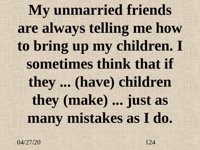 My unmarried friends are always telling me how to bring up my children. I sometimes think that if they ...  (have) children they (make) ... just as many mistakes as I do. 