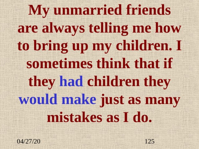 My unmarried friends are always telling me how to bring up my children. I sometimes think that if they ha d children they would make just as many mistakes as I do.   
