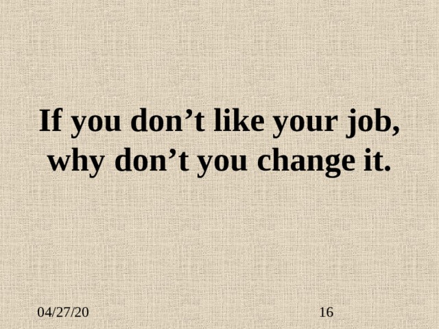 If you don’t like your job, why don’t you change it. 