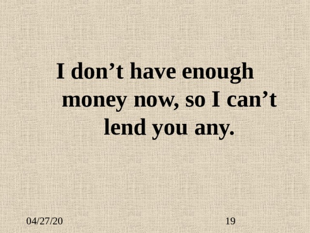 I don’t have enough money now, so I can’t lend you any. 