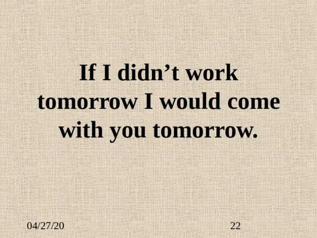 If I didn’t work tomorrow I would come with you tomorrow. 