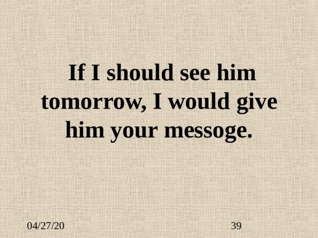   If I should see him tomorrow, I would give him your messoge. 