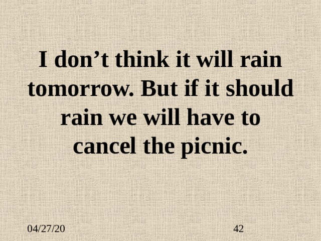 I don’t think it will rain tomorrow. But if it should rain we will have to cancel the picnic. 