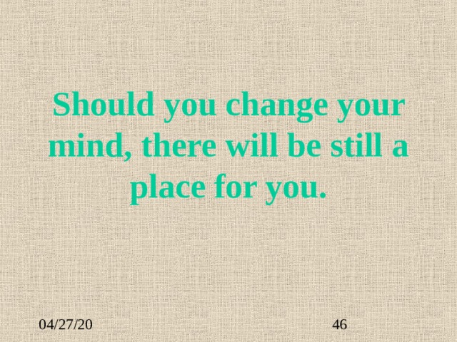 Should you change your mind, there will be still a place for you. 