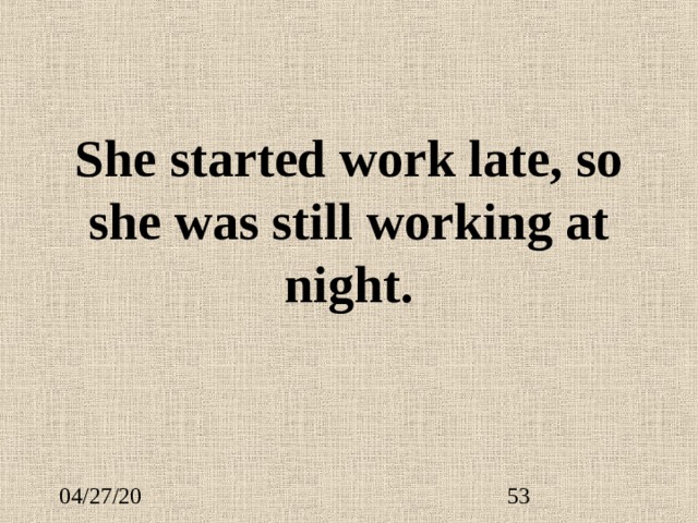 She started work late, so she was still working at night. 