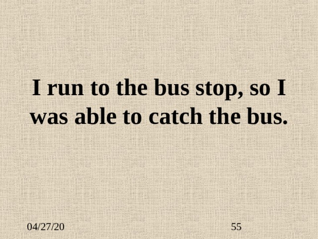 I run to the bus stop, so I was able to catch th e bus. 