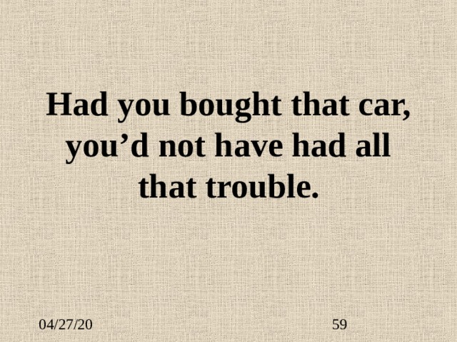 Had you bought that car, you’d not have had all that trouble. 