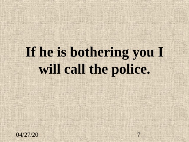 If he is bothering you I will call the police. 