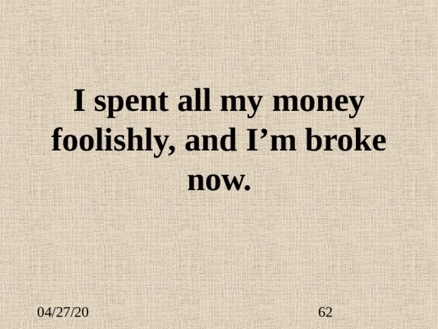 I spent all my money foolishly, and I’m broke now. 
