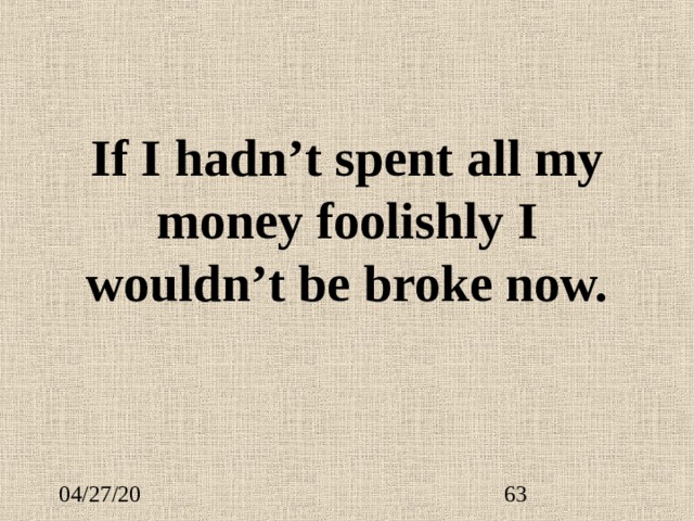 If I hadn’t spent all my money foolishly I wouldn’t be broke now. 