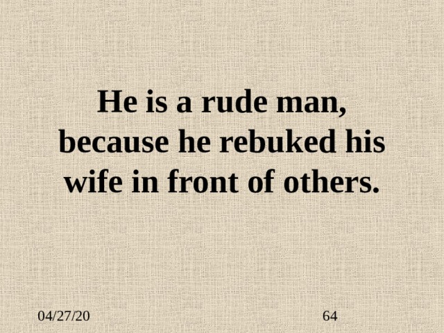 He is a rude man, because he rebuked his wife in front of others. 