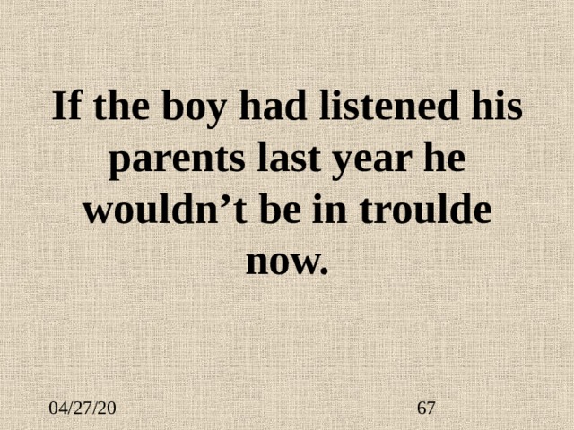 If the boy had listened his parents last year he wouldn’t be in troulde now. 
