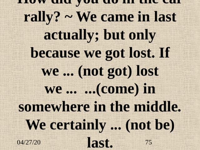 How did you do in the car rally? ~ We came in last actually; but only because we got lost. If we ...  (not got) lost we ... ... (come) in somewhere in the middle. We certainly ... (not be) last. 