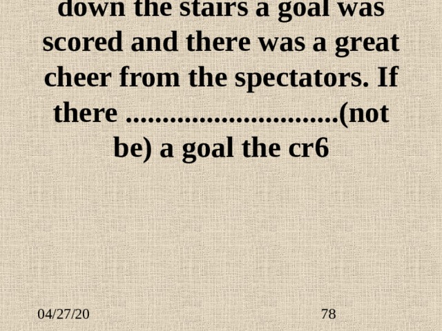 When we were half way down the stairs a goal was scored and there was a great cheer from the spectators. If there ............................. (not be) a goal the cr6 