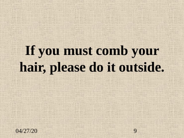If you must comb your hair, please do it outside. 