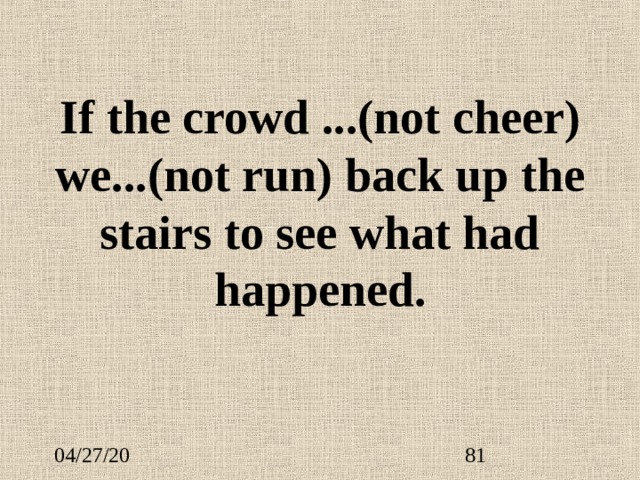 If the crowd ... (not cheer) we ... (not run) back up the stairs to see what had happened. 