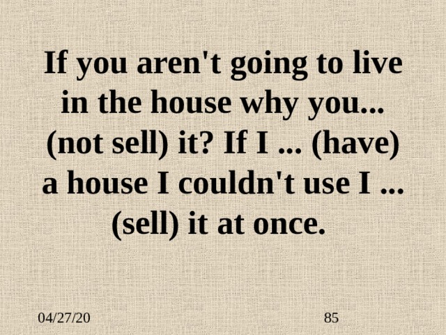 If you aren't going to live in the house why you ... (not sell) it? If I ...  (have) a house I couldn't use I ...  (sell) it at once. 