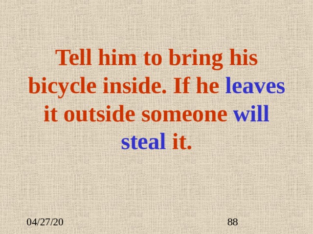 Tell him to bring his bicycle inside. If he leave s it outside someone will steal it. 