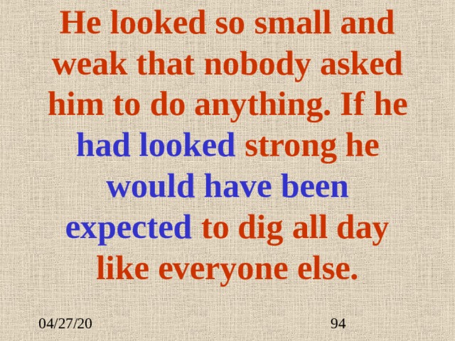 He looked so small and weak that nobody asked him to do anything. If he  had look ed strong he  would have been expected to dig all day like everyone else. 