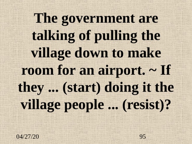 The government are talking of pulling the village down to make room for an airport. ~ If they ...  (start) doing it the village people ...  (resist)? 