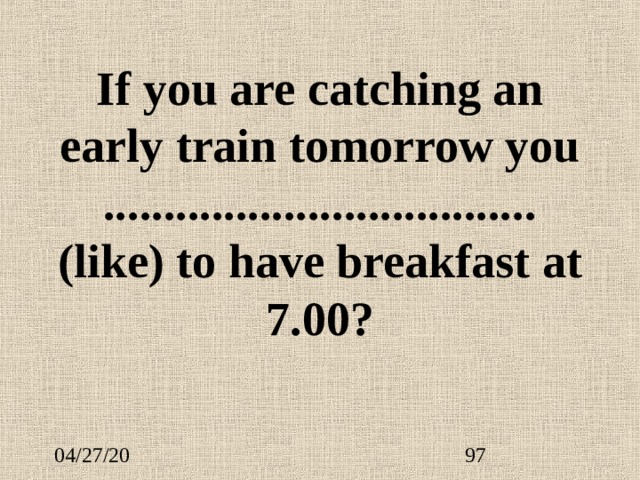 If you are catching an early train tomorrow you .................................... (like) to have breakfast at 7.00? 