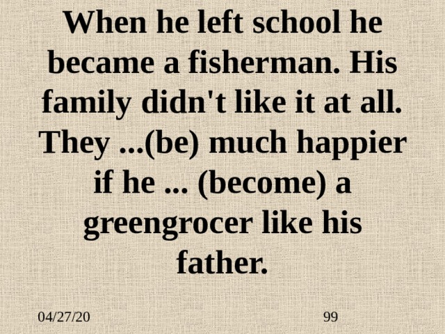 When he left school he became a fisherman. His family didn't like it at all. They ... (be) much happier if he ...  (become) a greengrocer like his father. 