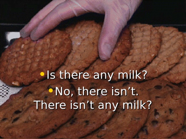 Is there any milk? No, there isn’t. There isn’t any milk? 