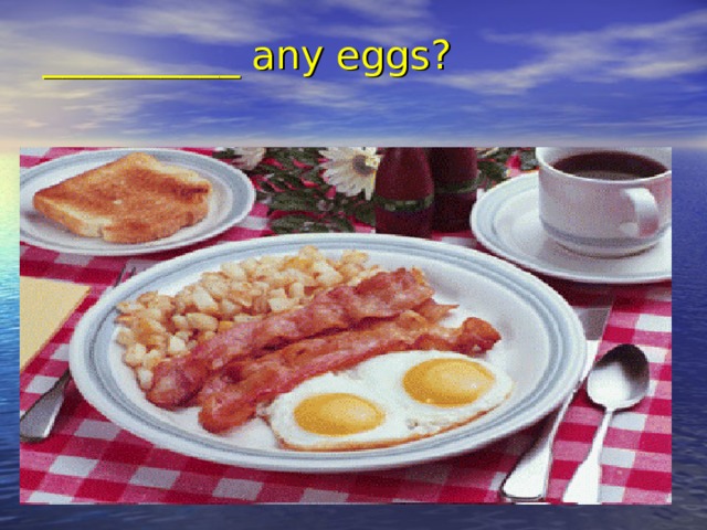 __________ any eggs?   