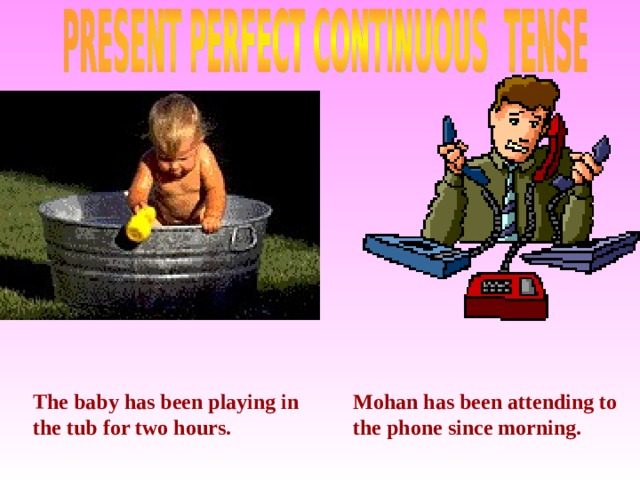 The baby has been playing in the tub for two hours. Mohan has been attending to the phone since morning. 