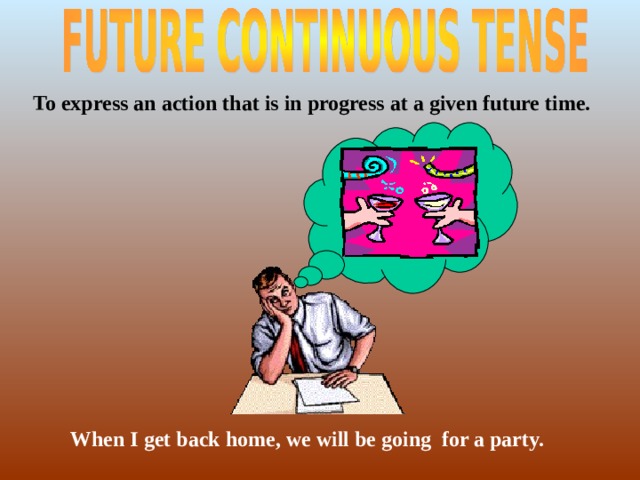  To express an action that is in progress at a given future time.   When I get back home, we will be going for a party.   