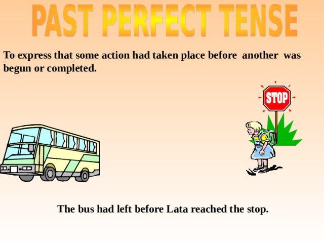 To express that some action had taken place before another was begun or completed.  The bus had left before Lata reached the stop. 