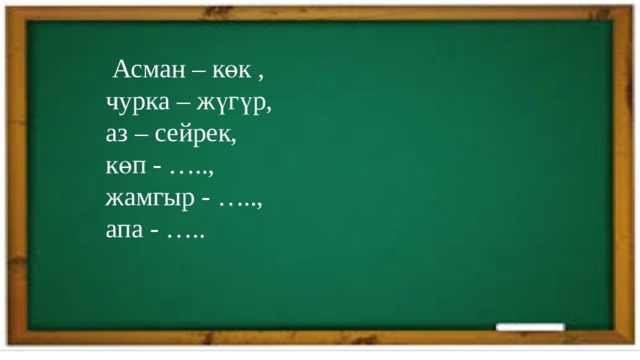  Асман – көк , чурка – жүгүр, аз – сейрек, көп - ….., жамгыр - ….., апа - ….. 