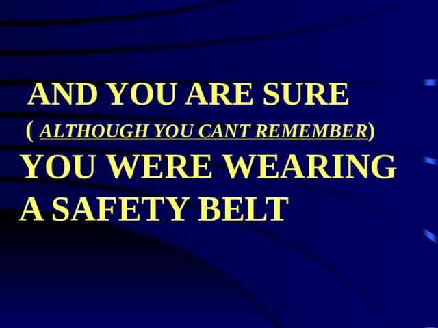  AND YOU ARE SURE   ( ALTHOUGH YOU CANT REMEMBER ) YOU WERE WEARING A SAFETY BELT  