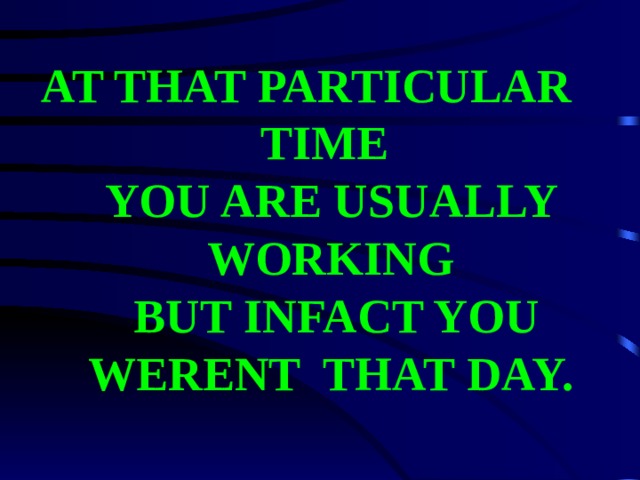 AT THAT PARTICULAR TIME  YOU ARE USUALLY WORKING  BUT INFACT YOU WERENT THAT DAY. 