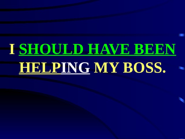 I SHOULD HAVE BEEN  HELP ING MY BOSS. 