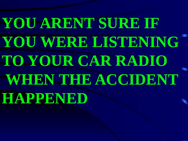 YOU ARENT SURE IF YOU WERE LISTENING TO YOUR CAR RADIO  WHEN THE ACCIDENT HAPPENED 