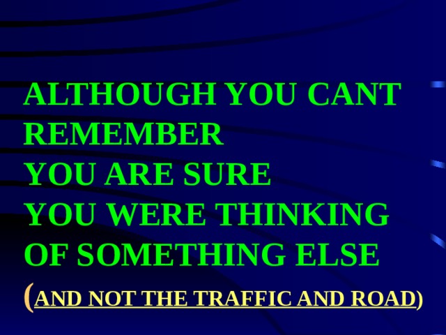 ALTHOUGH YOU CANT REMEMBER  YOU ARE SURE  YOU WERE THINKING OF SOMETHING ELSE   ( AND NOT THE TRAFFIC AND ROAD ) 