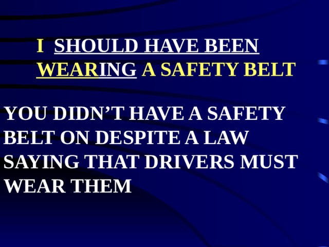 I SHOULD HAVE BEEN  WEAR ING  A SAFETY BELT YOU DIDN’T HAVE A SAFETY BELT ON DESPITE A LAW SAYING THAT DRIVERS MUST WEAR THEM 