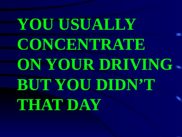 YOU USUALLY CONCENTRATE ON YOUR DRIVING BUT YOU DIDN’T THAT DAY 