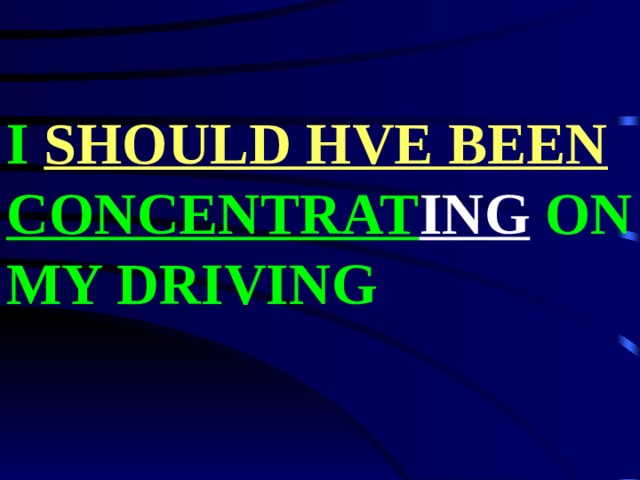 I SHOULD HVE BEEN  CONCENTRAT ING ON MY DRIVING 