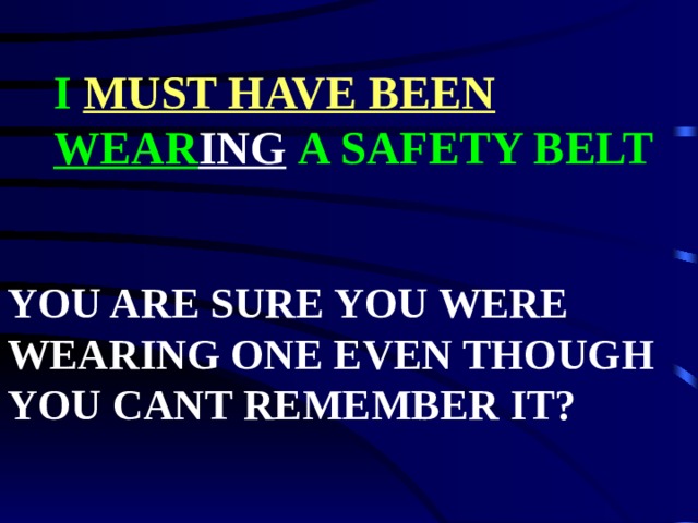 I  MUST HAVE BEEN  WEAR ING  A SAFETY BELT YOU ARE SURE YOU WERE WEARING ONE EVEN THOUGH YOU CANT REMEMBER IT? 