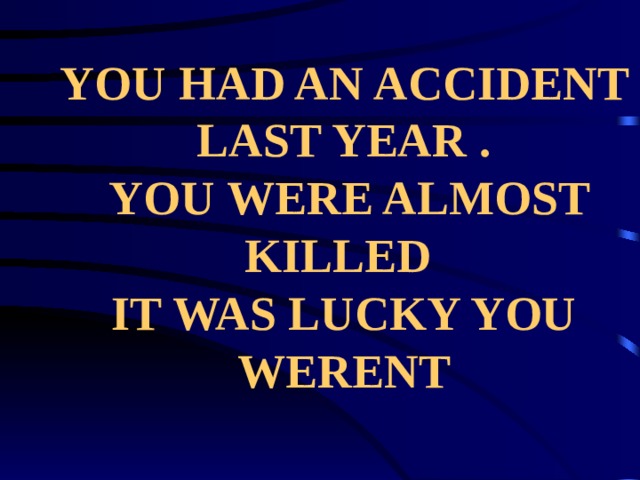 YOU HAD AN ACCIDENT LAST YEAR .  YOU WERE ALMOST KILLED  IT WAS LUCKY YOU WERENT 