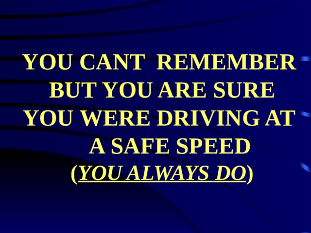 YOU CANT REMEMBER  BUT YOU ARE SURE  YOU WERE DRIVING AT A SAFE SPEED  ( YOU ALWAYS DO ) 