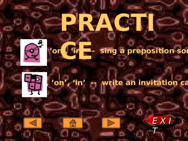 PRACTICE ‘ at’, ‘on’, ‘in’ -- sing a preposition song  ‘ at’, ‘on’, ‘in’ -- write an invitation card  E X I T  