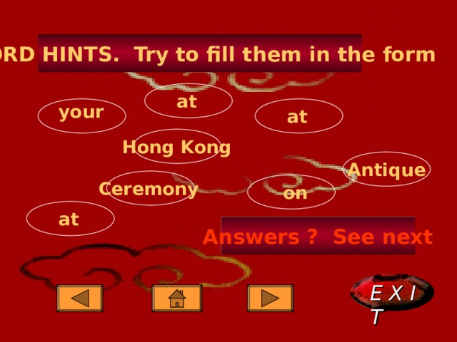 WORD HINTS. Try to fill them in the form at your at Hong Kong Antique Ceremony on at Answers ? See next E X I T  