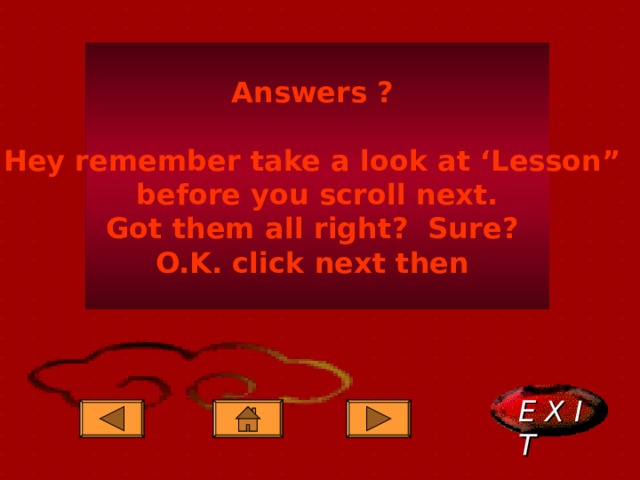 Answers ?  Hey remember take a look at ‘Lesson” before you scroll next. Got them all right? Sure? O.K. click next then E X I T  