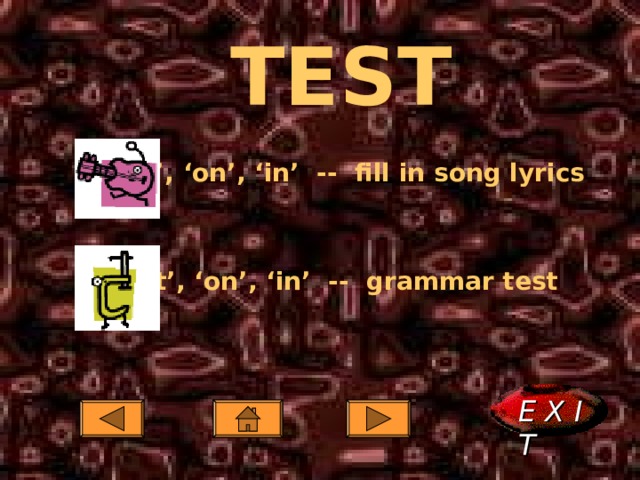 TEST ‘ at’, ‘on’, ‘in’ -- fill in song lyrics  ‘ at’, ‘on’, ‘in’ -- grammar test  E X I T  