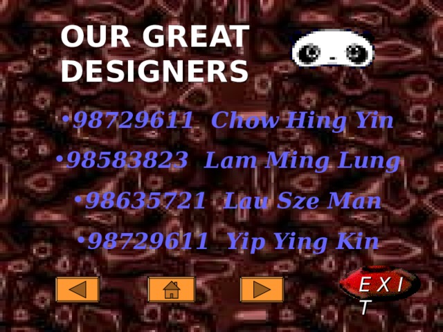 OUR GREAT DESIGNERS  98729611 Chow Hing Yin 98583823 Lam Ming Lung 98635721 Lau Sze Man 98729611 Yip Ying Kin E X I T  