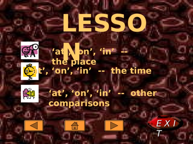 LESSON ‘ at’, ‘on’, ‘in’ -- the place ‘ at’, ‘on’, ‘in’ -- the time ‘ at’, ‘on’, ‘in’ -- other comparisons E X I T  