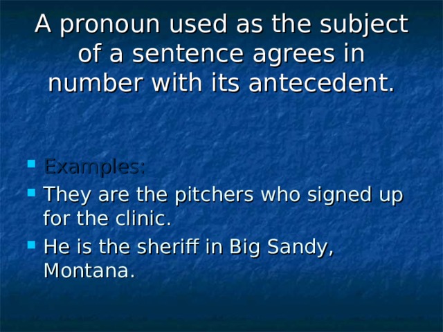 A pronoun used as the subject of a sentence agrees in number with its antecedent. Examples: They are the pitchers who signed up for the clinic. He is the sheriff in Big Sandy, Montana. 
